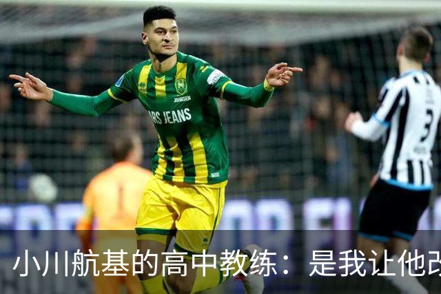小川航基的高中教练：是我让他改踢前锋，他的进球欲望非常强烈
