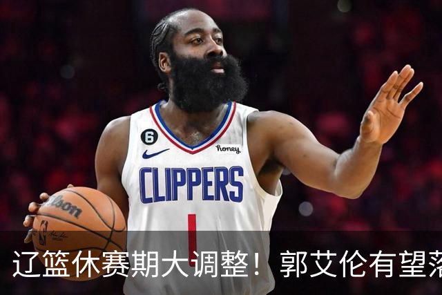 辽篮休赛期大调整！郭艾伦有望落叶归根重返辽篮，杨鸣大概率重回球队