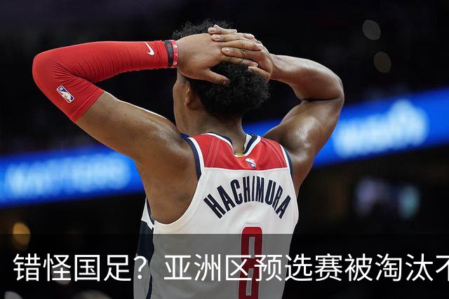 错怪国足？亚洲区预选赛被淘汰不冤！同组4对手世界杯首战均不败